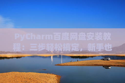 PyCharm百度网盘安装教程：三步轻松搞定，新手也能快速上手